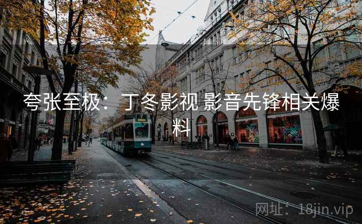 夸张至极:丁冬影视 影音先锋相关爆料 夸张至极:丁冬影视 影音先锋相关爆料