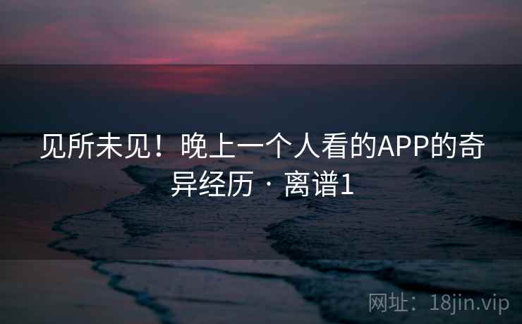 见所未见！晚上一个人看的APP的奇异经历 · 离谱1