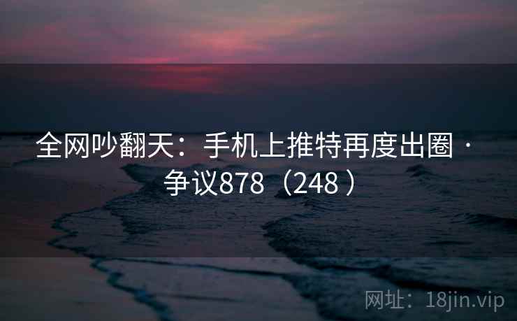 全网吵翻天：手机上推特再度出圈 · 争议878（248 ）