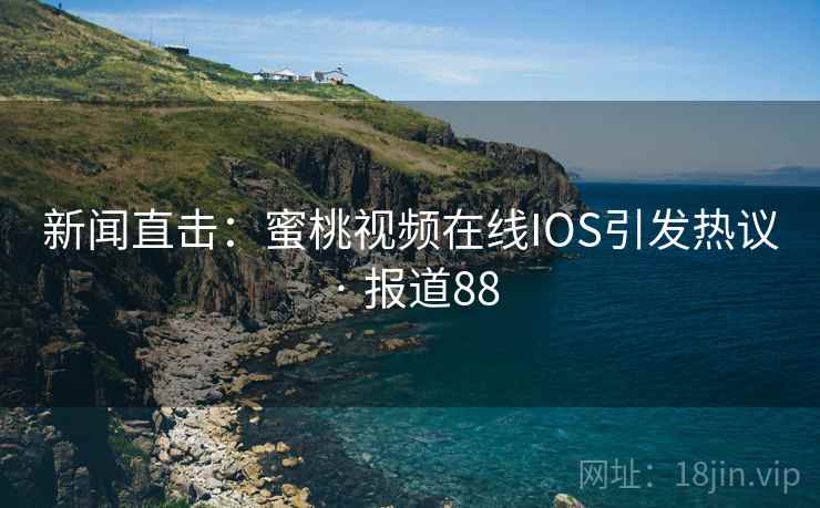 新闻直击：蜜桃视频在线IOS引发热议 · 报道88