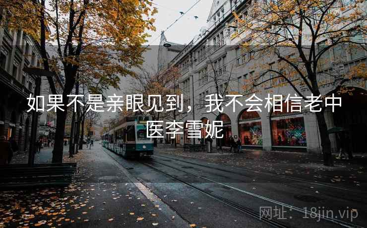 如果不是亲眼见到,我不会相信老中医李雪妮 如果不是亲眼见到,我不会相信老中医李雪妮