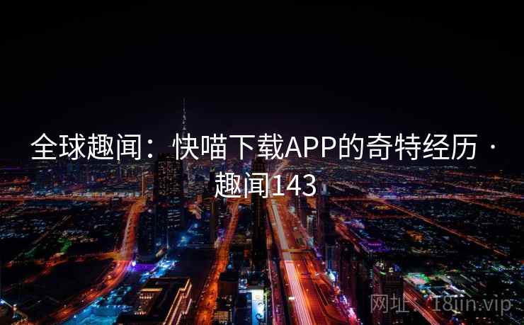 全球趣闻：快喵下载APP的奇特经历 · 趣闻143