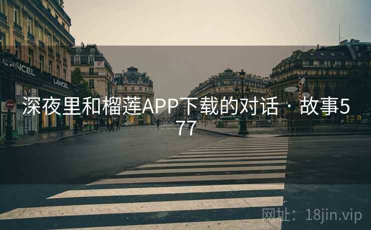 深夜里和榴莲APP下载的对话 · 故事577
