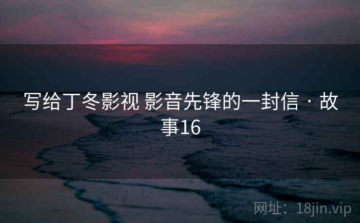 写给丁冬影视 影音先锋的一封信 · 故事16