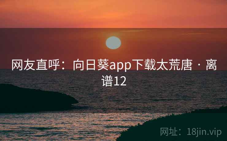 网友直呼：向日葵app下载太荒唐 · 离谱12