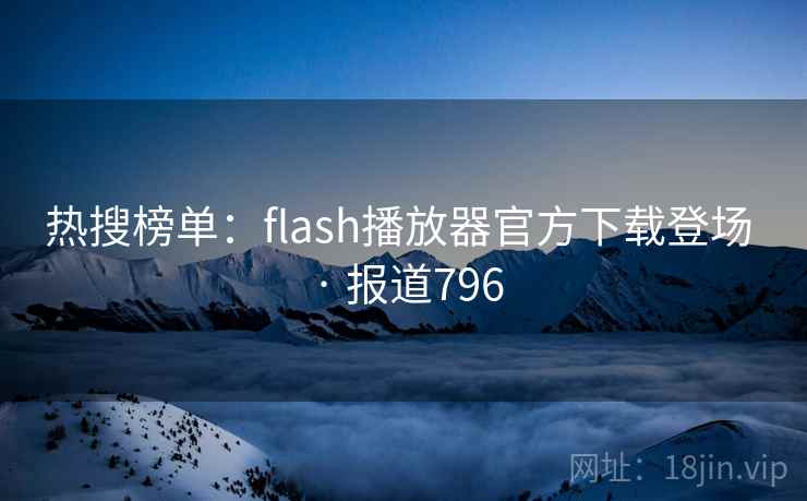 热搜榜单：flash播放器官方下载登场 · 报道796