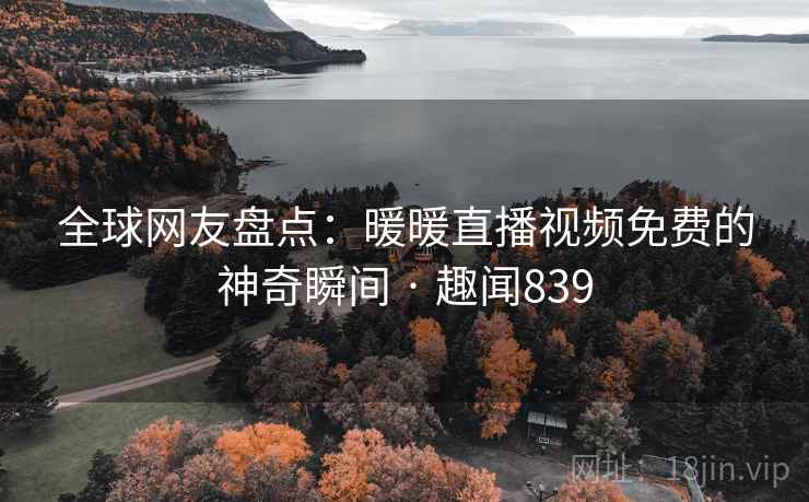 全球网友盘点：暖暖直播视频免费的神奇瞬间 · 趣闻839