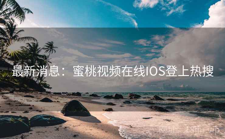 最新消息：蜜桃视频在线IOS登上热搜