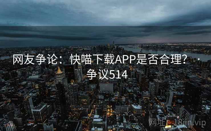 网友争论：快喵下载APP是否合理？ · 争议514
