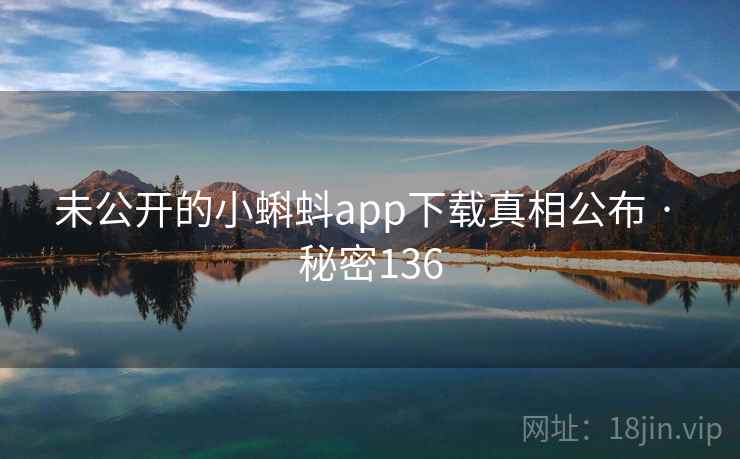 未公开的小蝌蚪app下载真相公布 · 秘密136