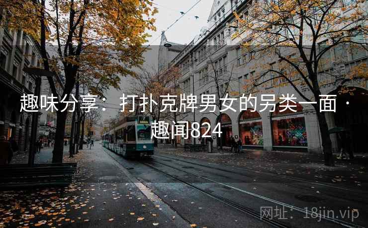 趣味分享：打扑克牌男女的另类一面 · 趣闻824