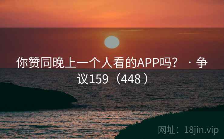 你赞同晚上一个人看的APP吗？ · 争议159（448 ）