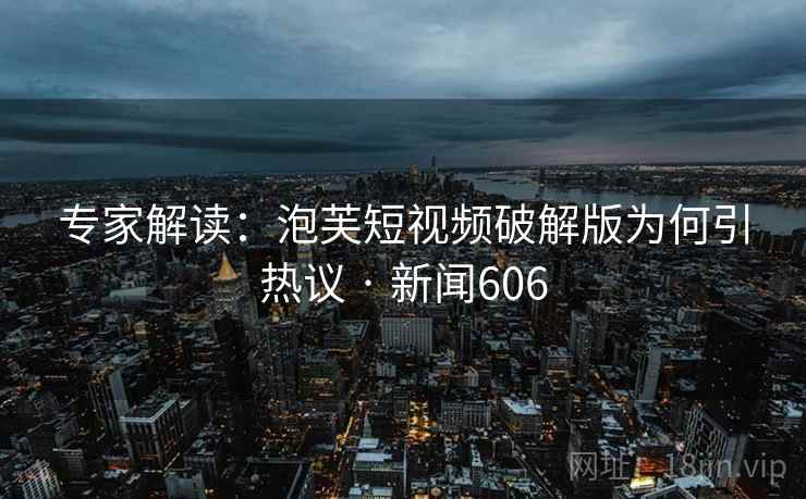 专家解读：泡芙短视频破解版为何引热议 · 新闻606