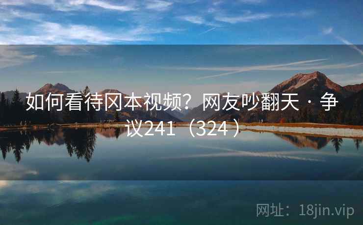 如何看待冈本视频？网友吵翻天 · 争议241（324 ）