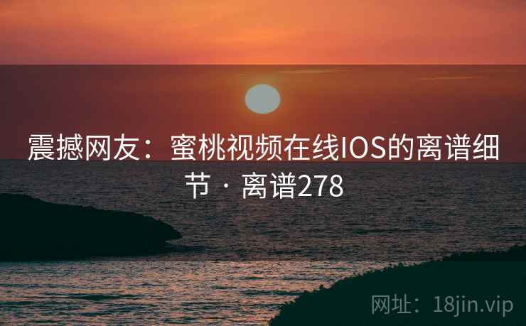 震撼网友：蜜桃视频在线IOS的离谱细节 · 离谱278
