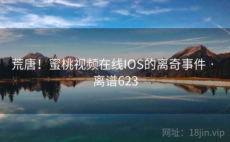 荒唐！蜜桃视频在线IOS的离奇事件 · 离谱623