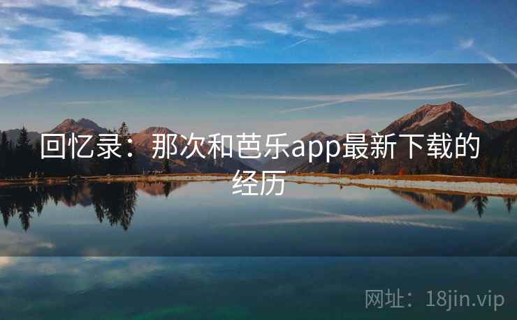 回忆录：那次和芭乐app最新下载的经历