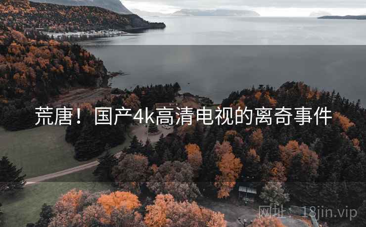 荒唐！国产4k高清电视的离奇事件
