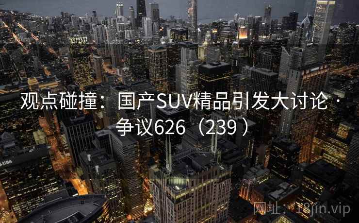 观点碰撞：国产SUV精品引发大讨论 · 争议626（239 ）