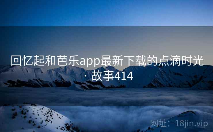 回忆起和芭乐app最新下载的点滴时光 · 故事414