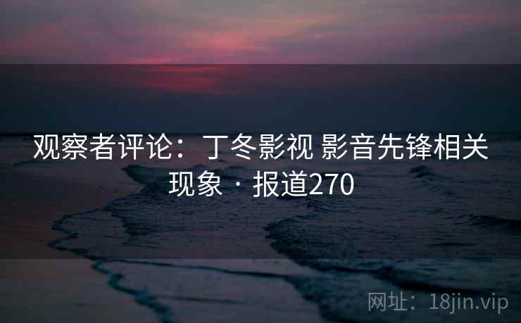 观察者评论：丁冬影视 影音先锋相关现象 · 报道270