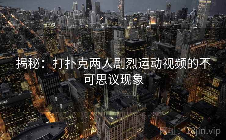 揭秘：打扑克两人剧烈运动视频的不可思议现象