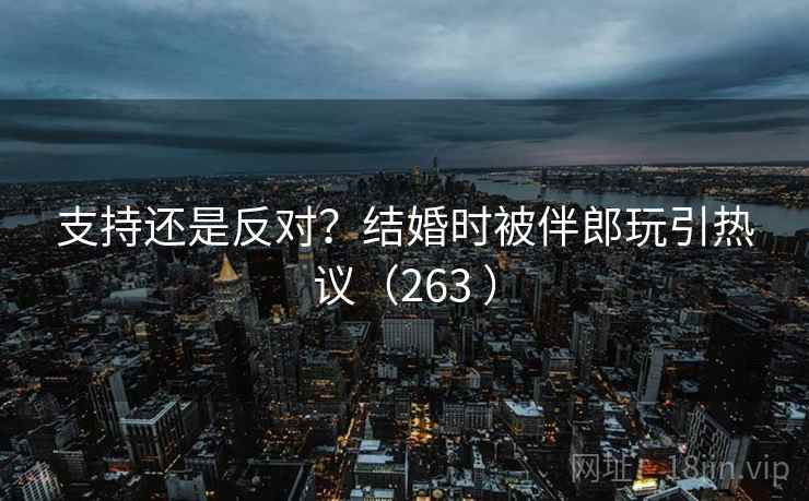 支持还是反对？结婚时被伴郎玩引热议（263 ）