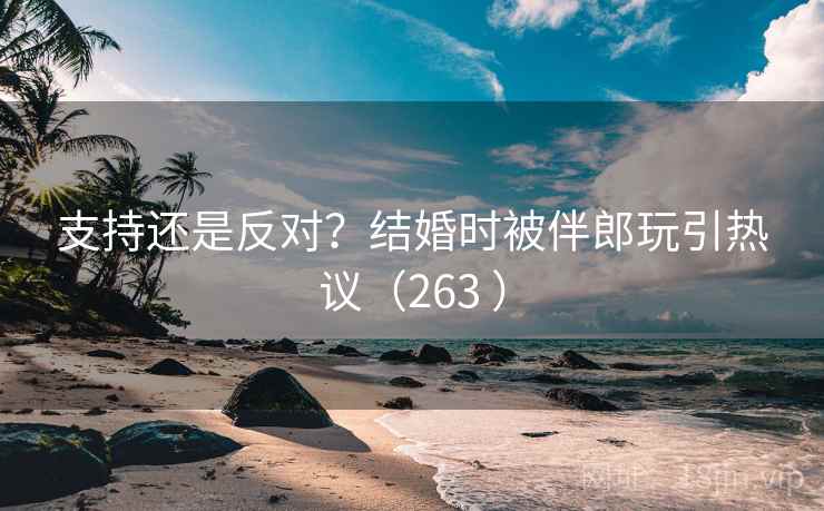 支持还是反对？结婚时被伴郎玩引热议（263 ）