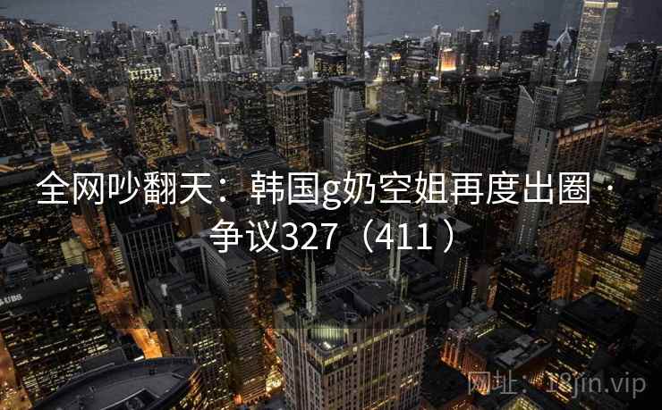 全网吵翻天：韩国g奶空姐再度出圈 · 争议327（411 ）
