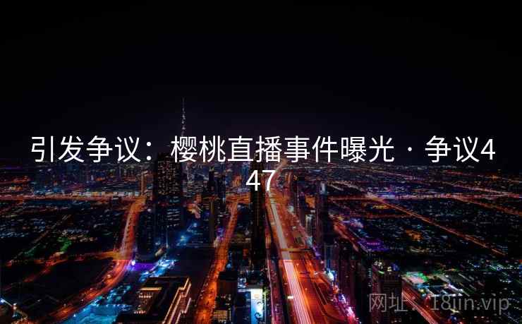 引发争议：樱桃直播事件曝光 · 争议447