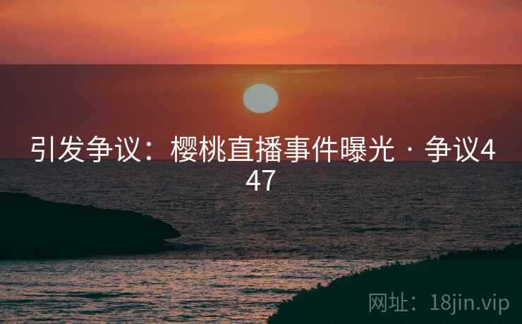 引发争议：樱桃直播事件曝光 · 争议447