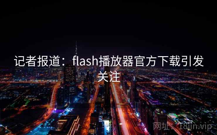 记者报道：flash播放器官方下载引发关注