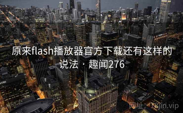原来flash播放器官方下载还有这样的说法 · 趣闻276