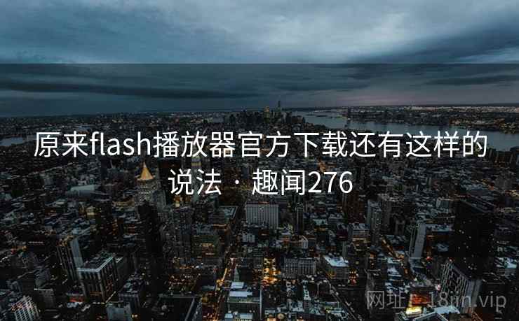 原来flash播放器官方下载还有这样的说法 · 趣闻276