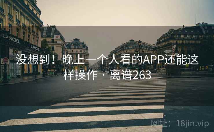 没想到！晚上一个人看的APP还能这样操作 · 离谱263